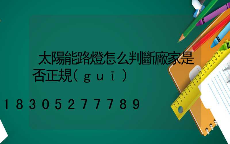 太陽能路燈怎么判斷廠家是否正規(guī)