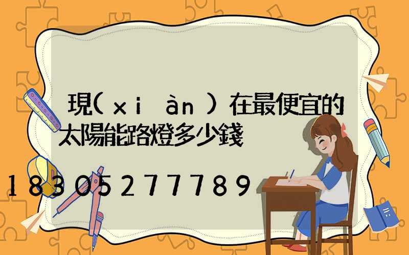 現(xiàn)在最便宜的太陽能路燈多少錢