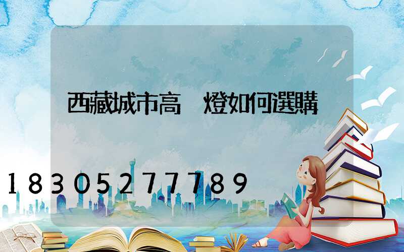 西藏城市高桿燈如何選購